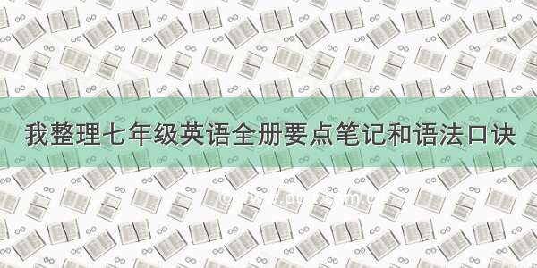 我整理七年级英语全册要点笔记和语法口诀