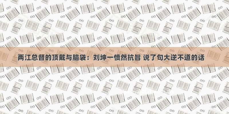 两江总督的顶戴与脑袋：刘坤一愤然抗旨 说了句大逆不道的话