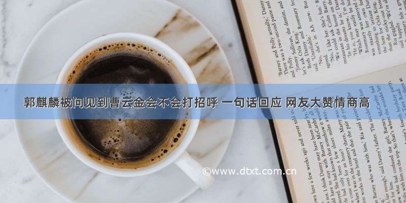 郭麒麟被问见到曹云金会不会打招呼 一句话回应 网友大赞情商高