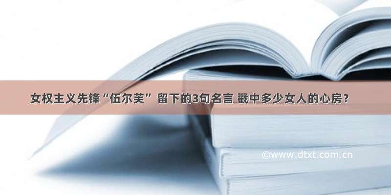 女权主义先锋“伍尔芙” 留下的3句名言 戳中多少女人的心房？