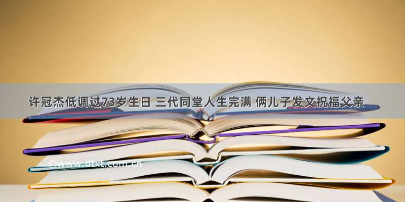 许冠杰低调过73岁生日 三代同堂人生完满 俩儿子发文祝福父亲