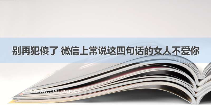 别再犯傻了 微信上常说这四句话的女人不爱你