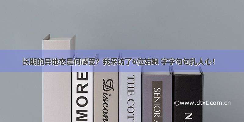 长期的异地恋是何感受？我采访了6位姑娘 字字句句扎人心！