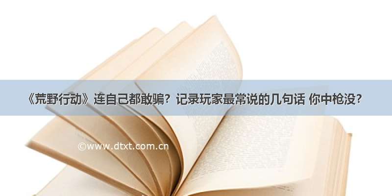 《荒野行动》连自己都敢骗？记录玩家最常说的几句话 你中枪没？