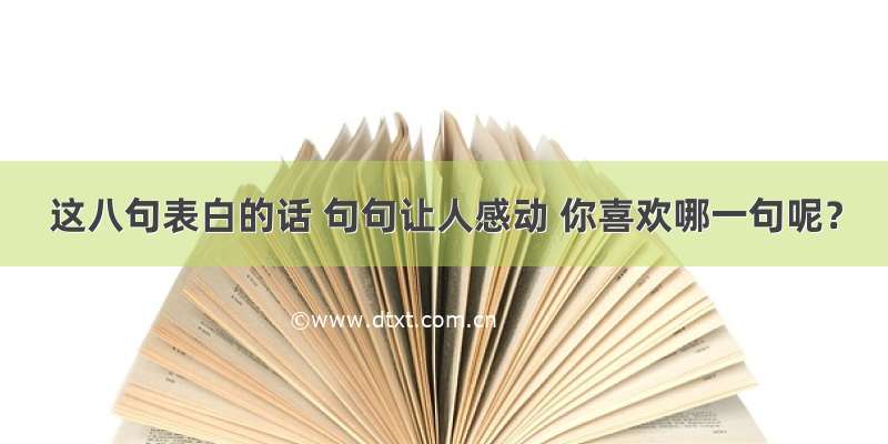 这八句表白的话 句句让人感动 你喜欢哪一句呢？