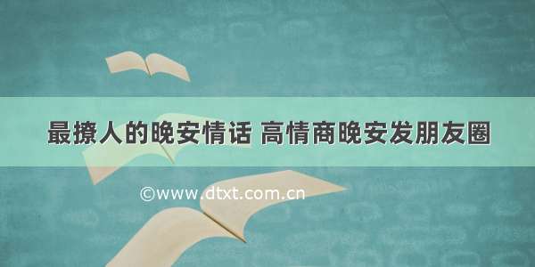 最撩人的晚安情话 高情商晚安发朋友圈