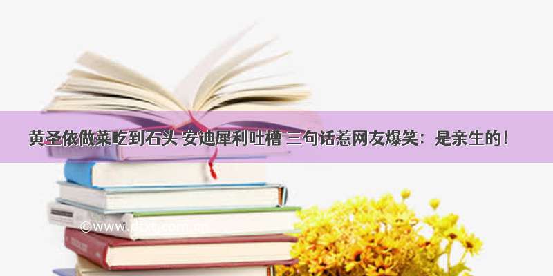 黄圣依做菜吃到石头 安迪犀利吐槽 三句话惹网友爆笑：是亲生的！