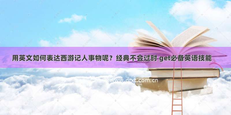 用英文如何表达西游记人事物呢？经典不会过时 get必备英语技能