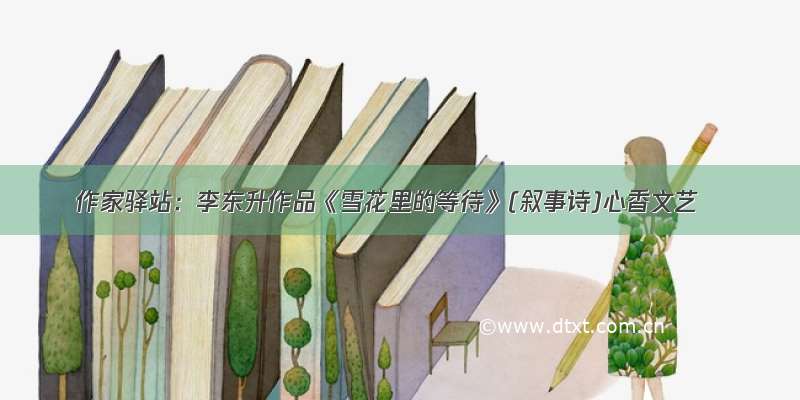 作家驿站：李东升作品《雪花里的等待》(叙事诗)心香文艺