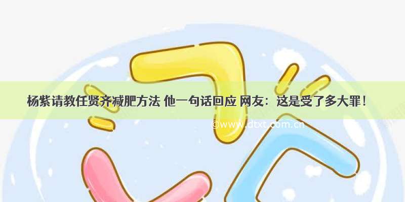 杨紫请教任贤齐减肥方法 他一句话回应 网友：这是受了多大罪！