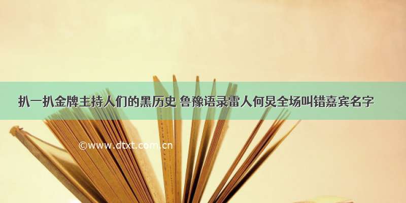 扒一扒金牌主持人们的黑历史 鲁豫语录雷人何炅全场叫错嘉宾名字