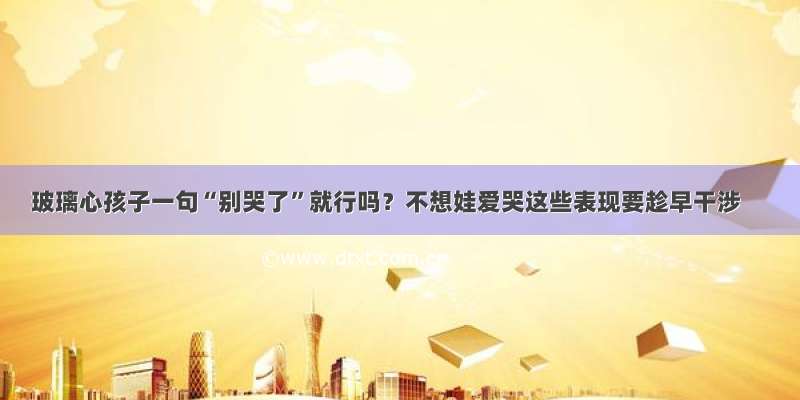 玻璃心孩子一句“别哭了”就行吗？不想娃爱哭这些表现要趁早干涉