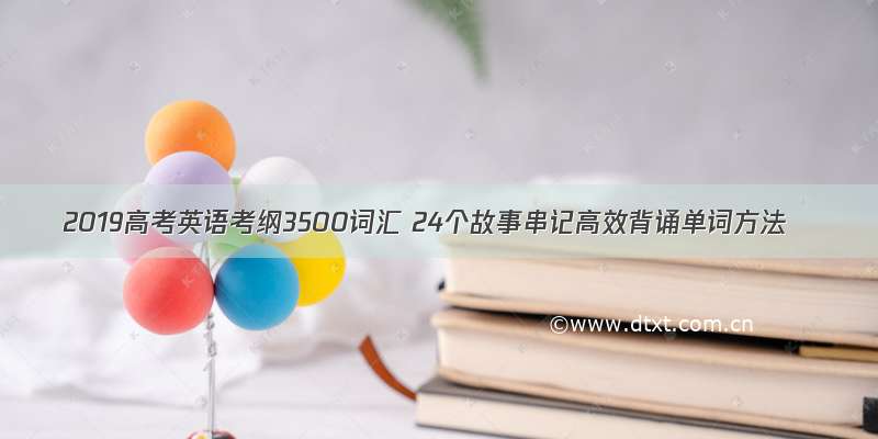 2019高考英语考纲3500词汇 24个故事串记高效背诵单词方法