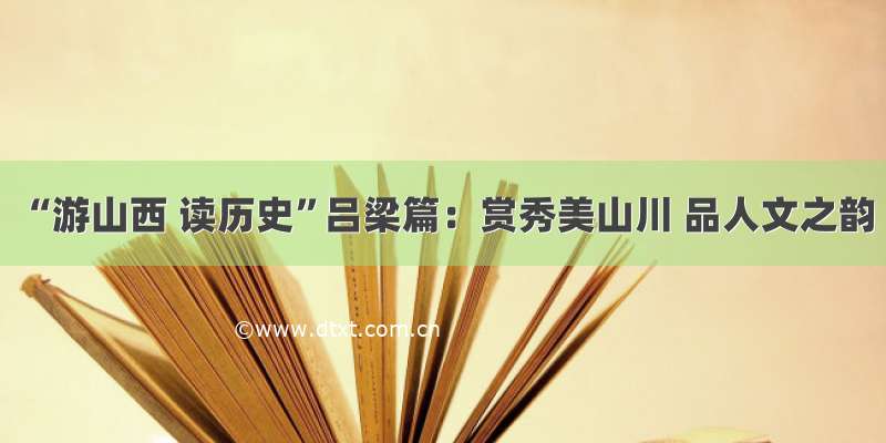 “游山西 读历史”吕梁篇：赏秀美山川 品人文之韵