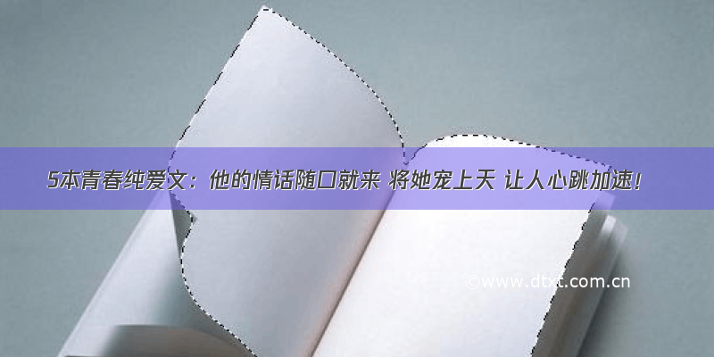 5本青春纯爱文：他的情话随口就来 将她宠上天 让人心跳加速！