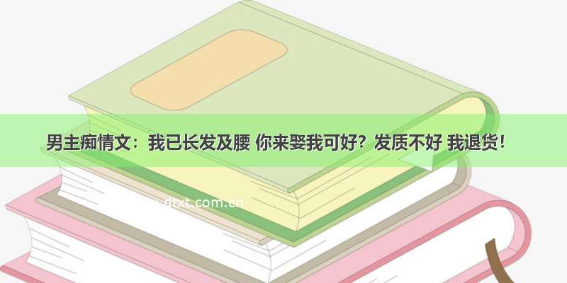 男主痴情文：我已长发及腰 你来娶我可好？发质不好 我退货！