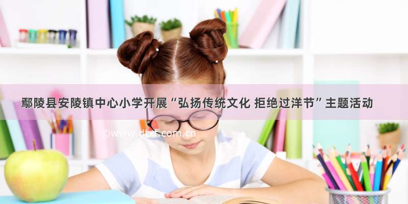 鄢陵县安陵镇中心小学开展“弘扬传统文化 拒绝过洋节”主题活动