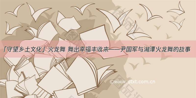 「守望乡土文化」火龙舞 舞出幸福丰收来——尹国军与湘潭火龙舞的故事