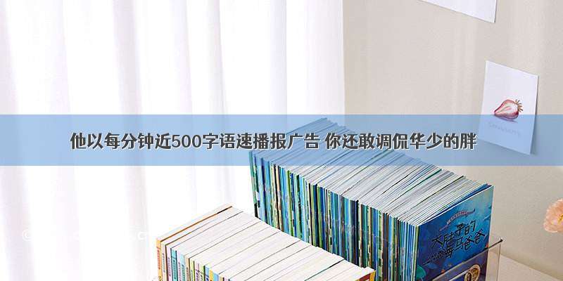 他以每分钟近500字语速播报广告 你还敢调侃华少的胖