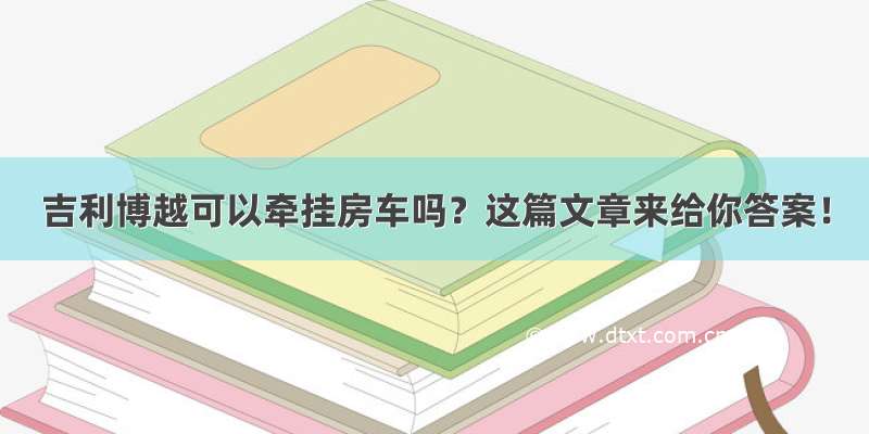 吉利博越可以牵挂房车吗？这篇文章来给你答案！