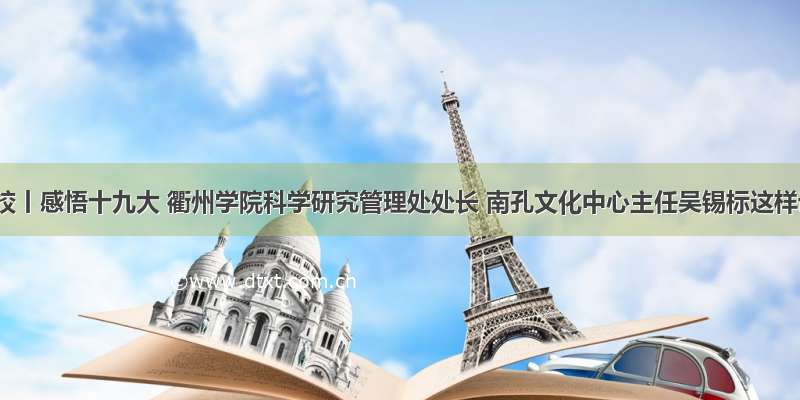 微党校丨感悟十九大 衢州学院科学研究管理处处长 南孔文化中心主任吴锡标这样说