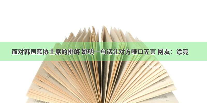 面对韩国篮协主席的挑衅 姚明一句话让对方哑口无言 网友：漂亮