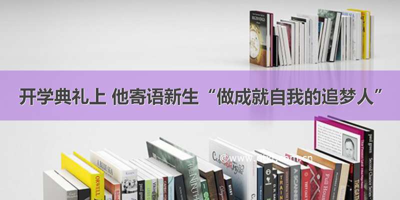 开学典礼上 他寄语新生“做成就自我的追梦人”