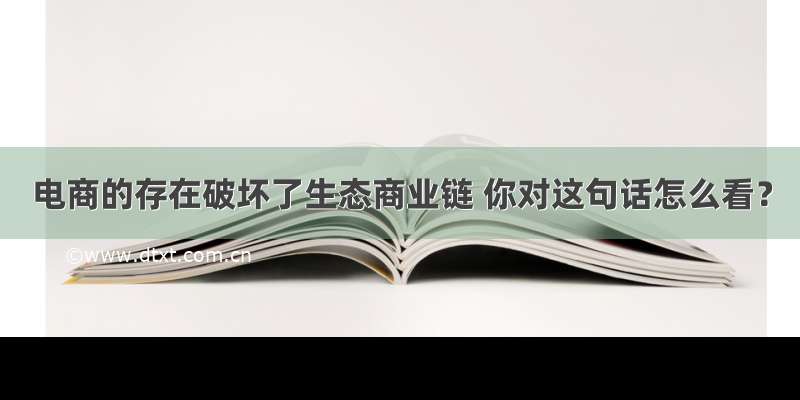 电商的存在破坏了生态商业链 你对这句话怎么看？