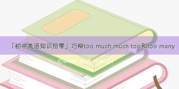 「初中英语知识拾零」巧辩too much much too和too many