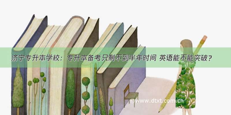 济宁专升本学校：专升本备考只剩不到半年时间 英语能不能突破？