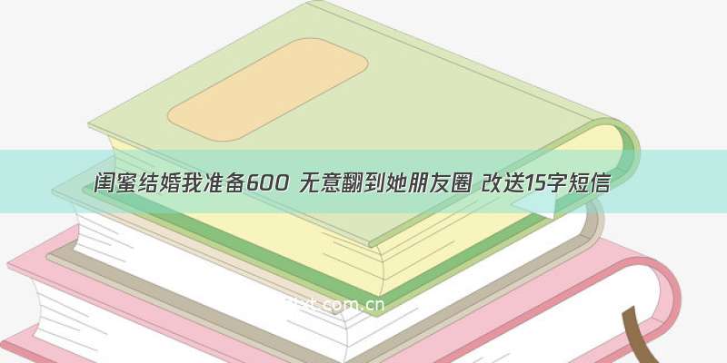 闺蜜结婚我准备600 无意翻到她朋友圈 改送15字短信