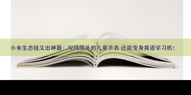 小米生态链又出神器：双摄像头的儿童手表 还能变身英语学习机！