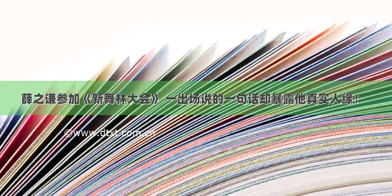 薛之谦参加《新舞林大会》 一出场说的一句话却暴露他真实人缘！