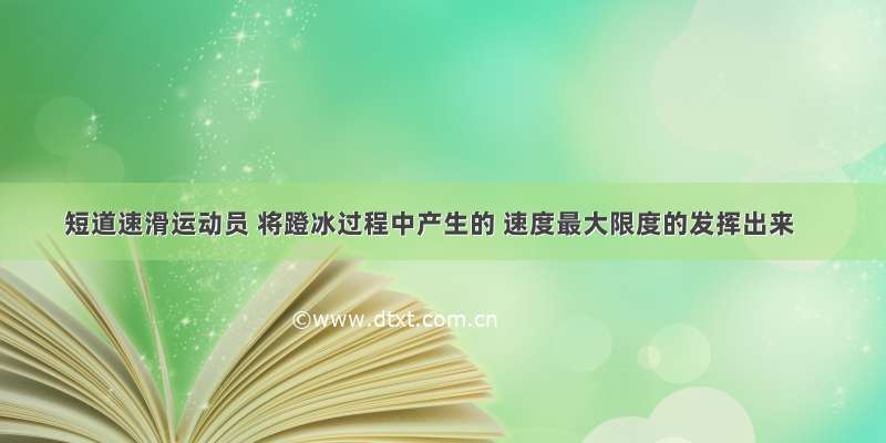 短道速滑运动员 将蹬冰过程中产生的 速度最大限度的发挥出来