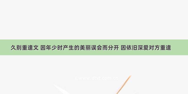 久别重逢文 因年少时产生的美丽误会而分开 因依旧深爱对方重逢