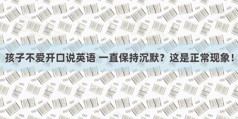 孩子不爱开口说英语 一直保持沉默？这是正常现象！