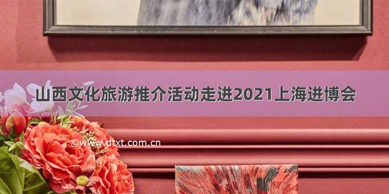 山西文化旅游推介活动走进2021上海进博会