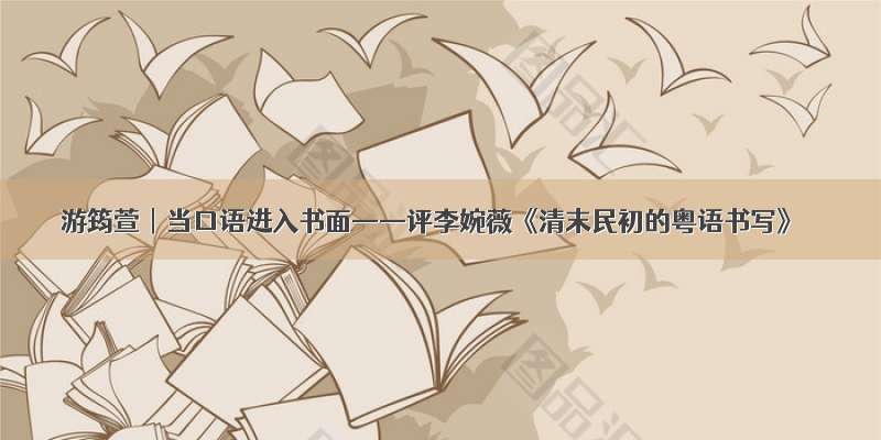 游筠萱︱当口语进入书面——评李婉薇《清末民初的粤语书写》