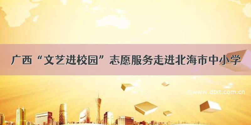 广西“文艺进校园”志愿服务走进北海市中小学