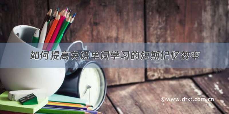 如何提高英语单词学习的短期记忆效率