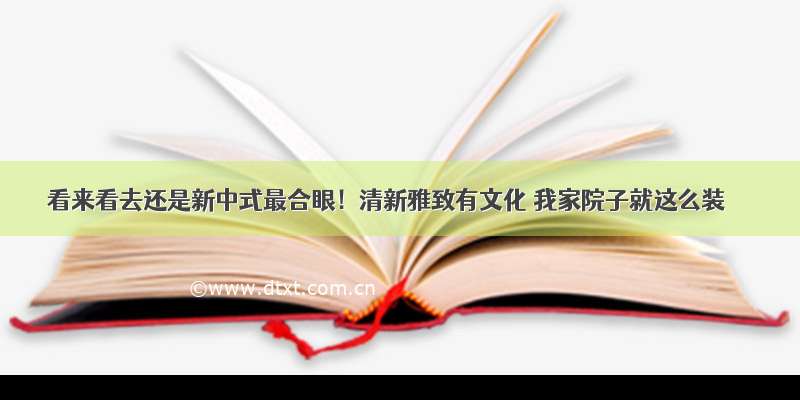 看来看去还是新中式最合眼！清新雅致有文化 我家院子就这么装