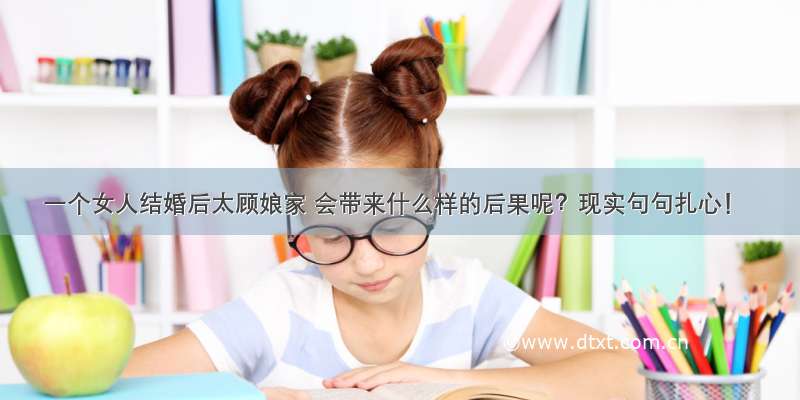 一个女人结婚后太顾娘家 会带来什么样的后果呢？现实句句扎心！