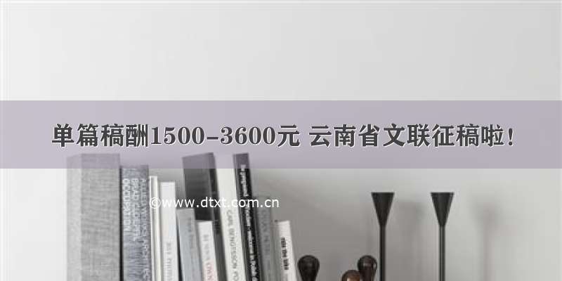 单篇稿酬1500-3600元 云南省文联征稿啦！