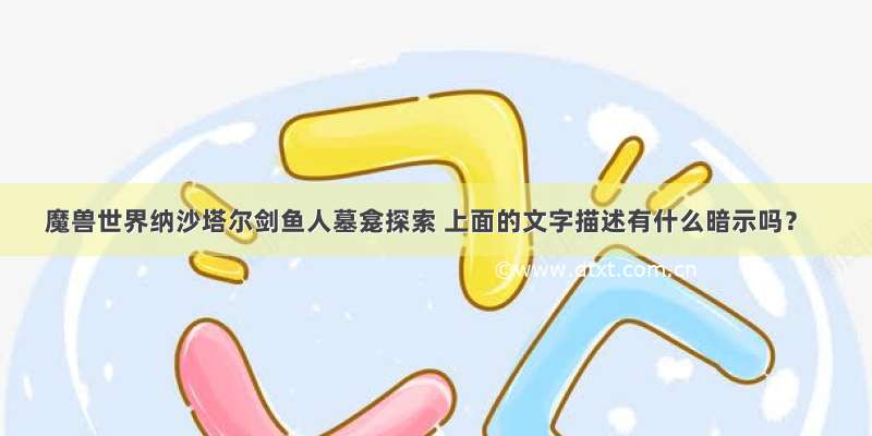 魔兽世界纳沙塔尔剑鱼人墓龛探索 上面的文字描述有什么暗示吗？