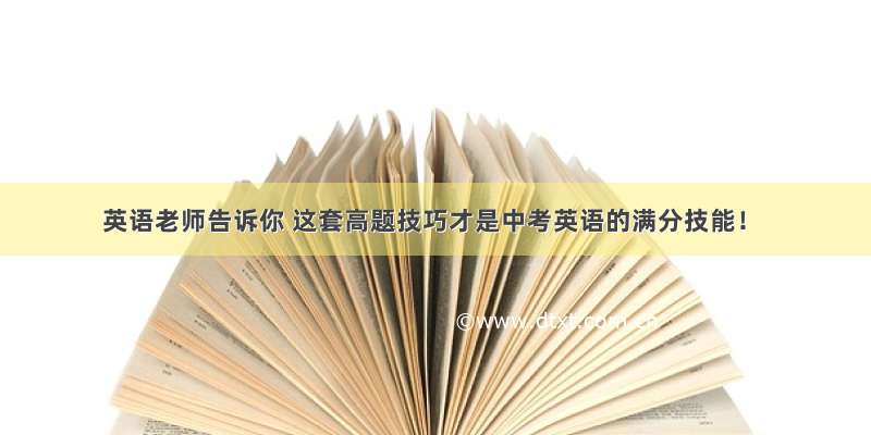 英语老师告诉你 这套高题技巧才是中考英语的满分技能！