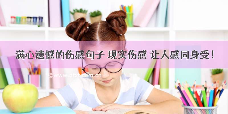 满心遗憾的伤感句子 现实伤感 让人感同身受！