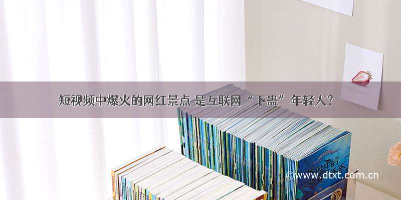 短视频中爆火的网红景点 是互联网“下蛊”年轻人？