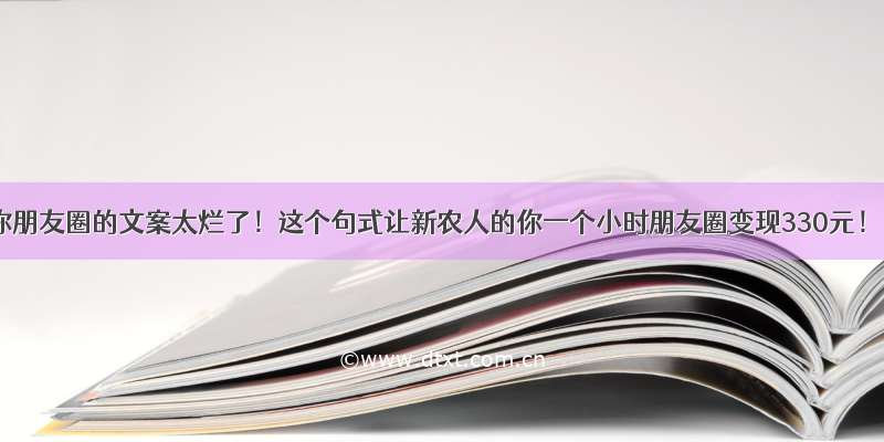 你朋友圈的文案太烂了！这个句式让新农人的你一个小时朋友圈变现330元！