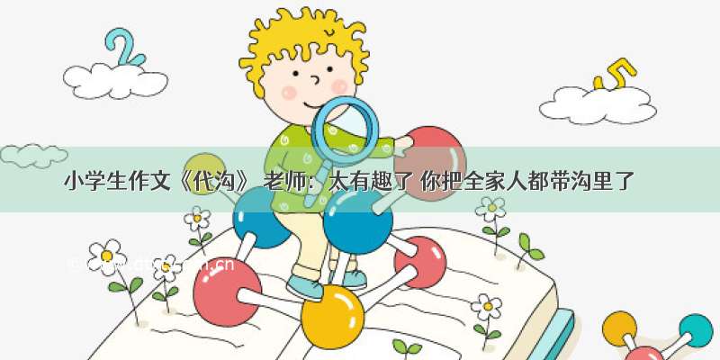 小学生作文《代沟》 老师：太有趣了 你把全家人都带沟里了