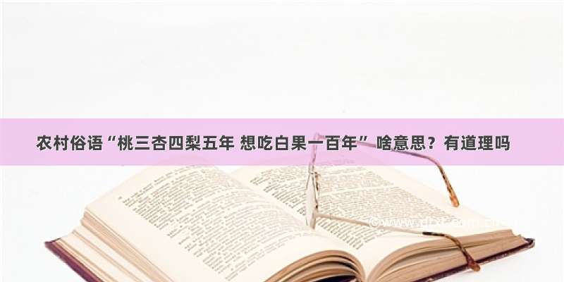 农村俗语“桃三杏四梨五年 想吃白果一百年” 啥意思？有道理吗